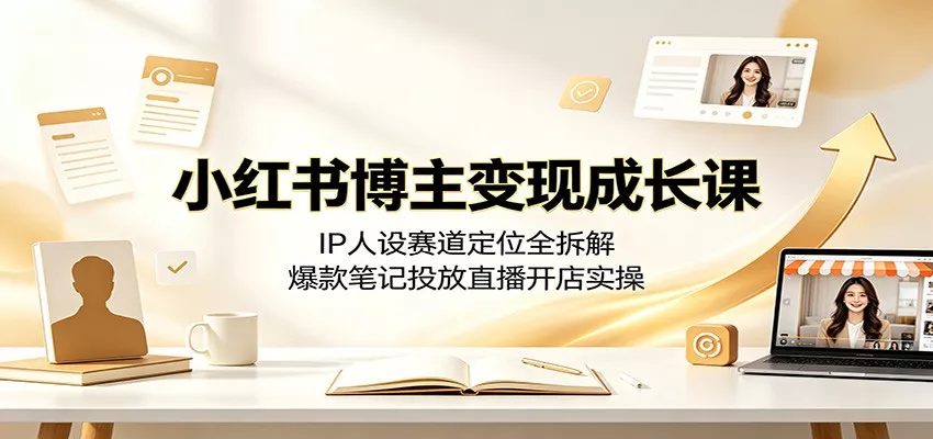 小红书博主变现成长课：IP人设赛道定位全拆解，爆款笔记投放直播开店实操-鱼见海资源网-免费PHP网站源码模板,插件软件网创AI智能体资源分享平台！