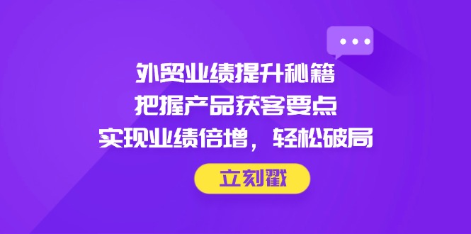 外贸业绩提升秘籍，把握产品获客要点，实现业绩倍增，轻松破局客创社 - 专注互联网轻资产创业及网络项目资源整合与分享客创社 - 专注互联网轻资产创业及网络项目资源整合与分享
