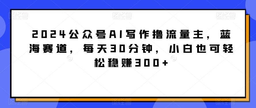 2024公众号AI写作撸流量主，蓝海赛道，每天30分钟，小白也可轻松稳赚300+【揭秘】客创社 - 专注互联网轻资产创业及网络项目资源整合与分享客创社 - 专注互联网轻资产创业及网络项目资源整合与分享