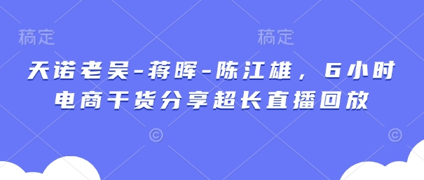 天诺老吴-蒋晖-陈江雄，6小时电商干货分享超长直播回放客创社 - 专注互联网轻资产创业及网络项目资源整合与分享客创社 - 专注互联网轻资产创业及网络项目资源整合与分享
