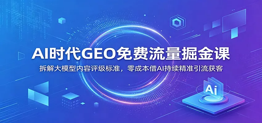 AI时代GEO免费流量掘金课：拆解大模型内容评级标准，零成本借AI持续精准引流获客客创社区-专注互联网轻资产资源整合与分享客创社区-专注互联网轻资产资源整合与分享