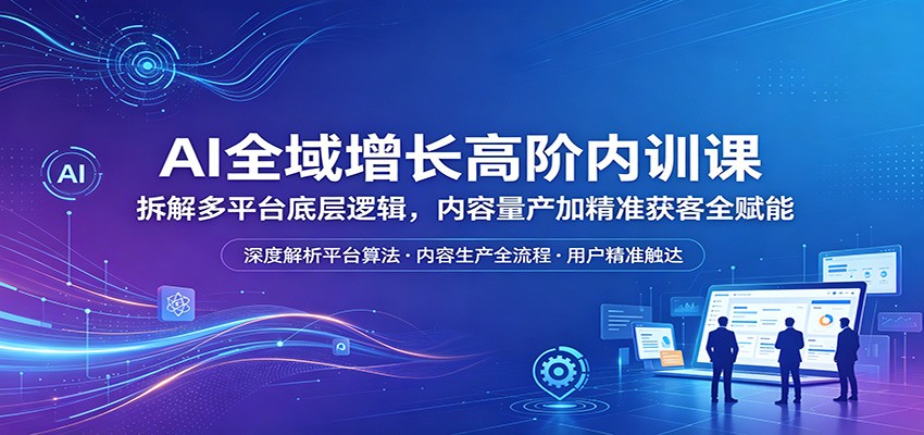 AI全域增长高阶内训课：拆解多平台底层逻辑，内容量产加精准获客全赋能客创社区-专注互联网轻资产资源整合与分享客创社区-专注互联网轻资产资源整合与分享