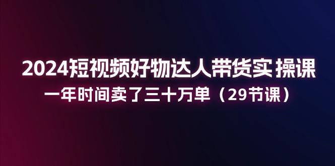 2024短视频好物达人带货实操课：一年时间卖了三十万单(29节课客创社 - 专注互联网轻资产创业及网络项目资源整合与分享客创社 - 专注互联网轻资产创业及网络项目资源整合与分享