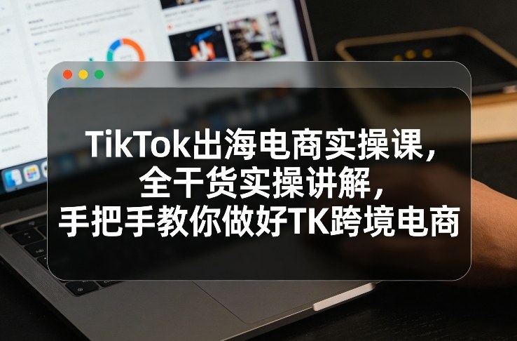TikTok出海电商实操课，全干货实操讲解，手把手教你做好TK跨境电商-云动网创-专注网络创业项目推广与实战，致力于打造一个高质量的网络创业搞钱圈子。