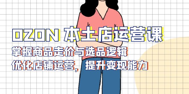 OZON 本土店运营课，掌握商品走价与选品逻辑，优化店铺运营，提升变现能力客创社 - 专注互联网轻资产创业及网络项目资源整合与分享客创社 - 专注互联网轻资产创业及网络项目资源整合与分享