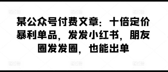 某公众号付费文章：十倍定价暴利单品，发发小红书，朋友圈发发圈，也能出单客创社 - 专注互联网轻资产创业及网络项目资源整合与分享客创社 - 专注互联网轻资产创业及网络项目资源整合与分享