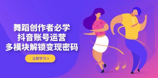 舞蹈创作者必学，抖音账号运营，多模块解锁变现密码客创社 - 专注互联网轻资产创业及网络项目资源整合与分享客创社 - 专注互联网轻资产创业及网络项目资源整合与分享