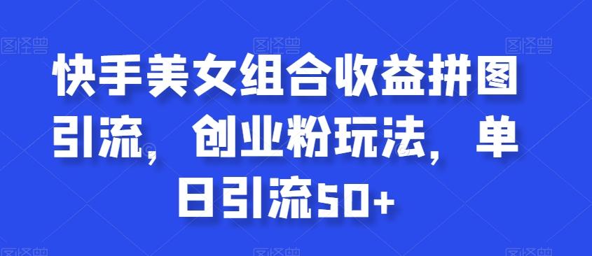 快手美女组合收益拼图引流，创业粉玩法，单日引流50+【揭秘】客创社 - 专注互联网轻资产创业及网络项目资源整合与分享客创社 - 专注互联网轻资产创业及网络项目资源整合与分享