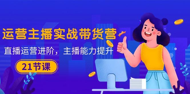 运营主播·实战带货营：直播运营 进阶，主播 能力提升(21节课客创社 - 专注互联网轻资产创业及网络项目资源整合与分享客创社 - 专注互联网轻资产创业及网络项目资源整合与分享
