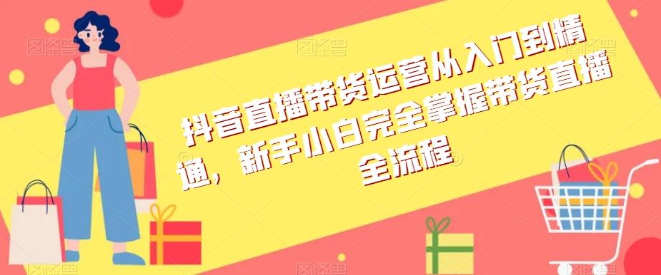 抖音直播带货运营从入门到精通，新手小白完全掌握带货直播全流程客创社 - 专注互联网轻资产创业及网络项目资源整合与分享客创社 - 专注互联网轻资产创业及网络项目资源整合与分享
