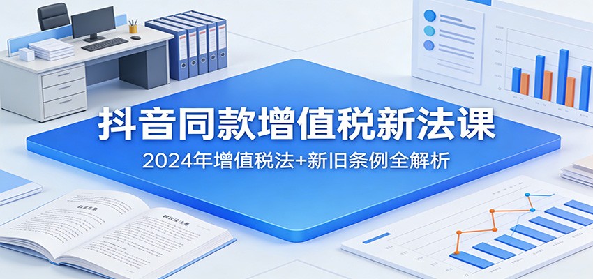 抖音同款增值税新法课：2024年增值税法+新旧条例全解析客创社区-专注互联网轻资产资源整合与分享客创社区-专注互联网轻资产资源整合与分享