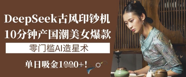 DeepSeek古风印钞机：10分钟产国潮美女爆款，单日吸金1k+，零门槛AI造星术-客创社 - 专注互联网轻资产创业及网络项目资源整合与分享客创社-免费且强大的项目分享网站！