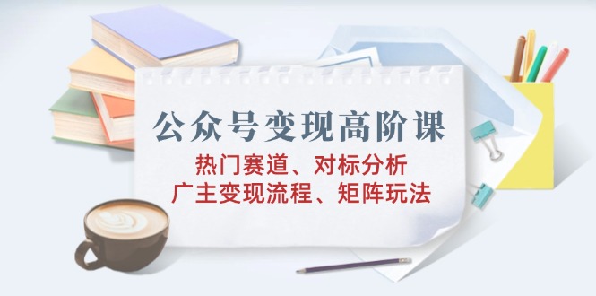 公众号变现高阶课：热门赛道、对标分析、广告主变现流程、矩阵玩法客创社 - 专注互联网轻资产创业及网络项目资源整合与分享客创社 - 专注互联网轻资产创业及网络项目资源整合与分享