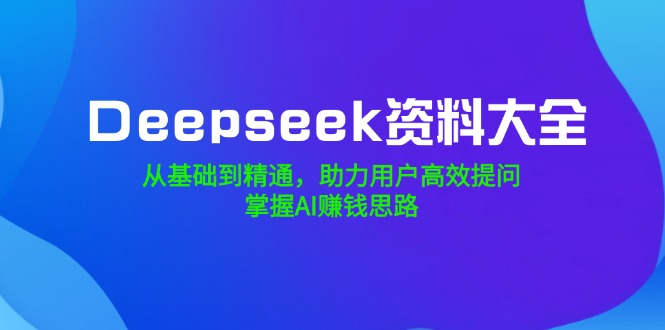Deepseek资料大全，从基础到精通，助力用户高效提问，掌握AI赚钱思路客创社 - 专注互联网轻资产创业及网络项目资源整合与分享客创社 - 专注互联网轻资产创业及网络项目资源整合与分享