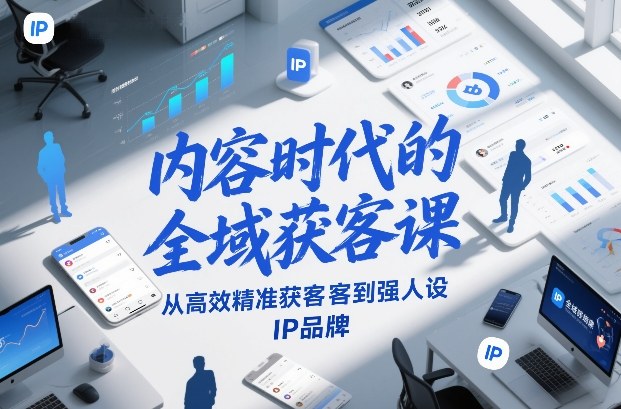 内容时代的全域获客课，从高效精准获客到强人设IP品牌客创社区-专注互联网轻资产资源整合与分享客创社区-专注互联网轻资产资源整合与分享