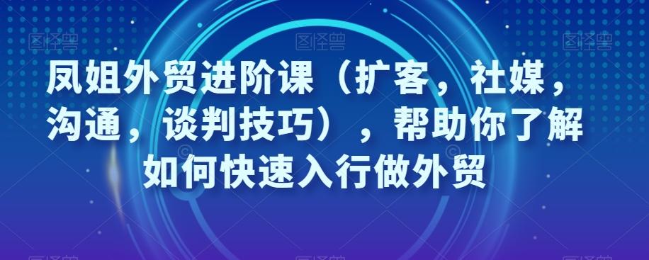 凤姐外贸进阶课（扩客，社媒，沟通，谈判技巧），帮助你了解如何快速入行做外贸客创社 - 专注互联网轻资产创业及网络项目资源整合与分享客创社 - 专注互联网轻资产创业及网络项目资源整合与分享