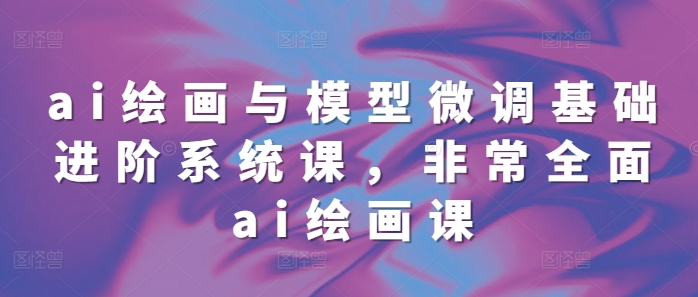 ai绘画与模型微调基础进阶系统课，非常全面ai绘画课(68节)客创社 - 专注互联网轻资产创业及网络项目资源整合与分享客创社 - 专注互联网轻资产创业及网络项目资源整合与分享