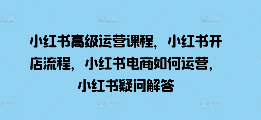 小红书高级运营课程，小红书开店流程，小红书电商如何运营，小红书疑问解答客创社 - 专注互联网轻资产创业及网络项目资源整合与分享客创社 - 专注互联网轻资产创业及网络项目资源整合与分享