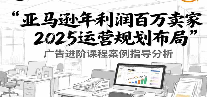 亚马逊年利润百万卖家2025运营规划布局，广告进阶课程案例指导分析-客创社 - 专注互联网轻资产创业及网络项目资源整合与分享客创社-免费且强大的项目分享网站！