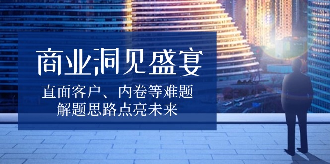 商业洞见盛宴，直面客户、内卷等难题，解题思路点亮未来-客创社 - 专注互联网轻资产创业及网络项目资源整合与分享客创社-免费且强大的项目分享网站！