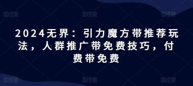 2024无界：引力魔方带推荐玩法，人群推广带免费技巧，付费带免费客创社 - 专注互联网轻资产创业及网络项目资源整合与分享客创社 - 专注互联网轻资产创业及网络项目资源整合与分享