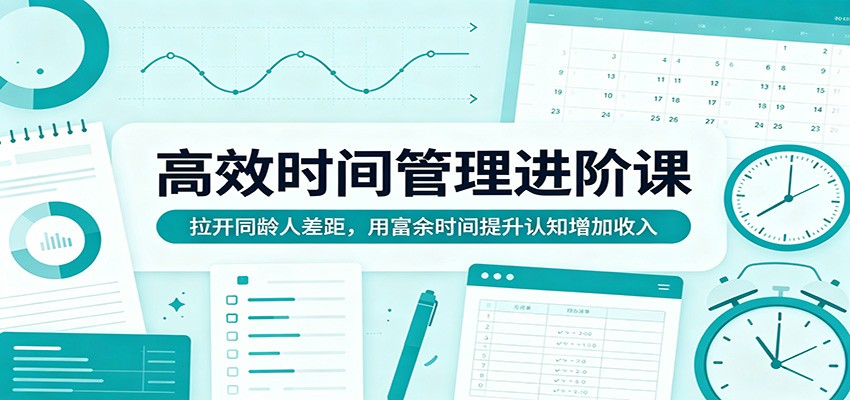 高效时间管理进阶课：拉开同龄人差距，用富余时间提升认知增加收入客创社区-专注互联网轻资产资源整合与分享客创社区-专注互联网轻资产资源整合与分享