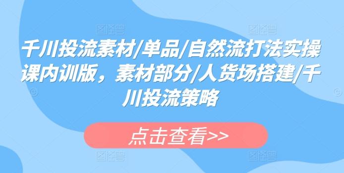 千川投流素材/单品/自然流打法实操课内训版，素材部分/人货场搭建/千川投流策略客创社 - 专注互联网轻资产创业及网络项目资源整合与分享客创社 - 专注互联网轻资产创业及网络项目资源整合与分享