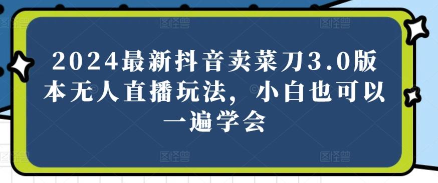 2024最新抖音卖菜刀3.0版本无人直播玩法，小白也可以一遍学会【揭秘】客创社 - 专注互联网轻资产创业及网络项目资源整合与分享客创社 - 专注互联网轻资产创业及网络项目资源整合与分享