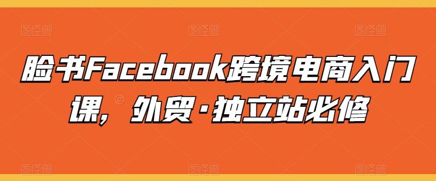 脸书Facebook跨境电商入门课，外贸·独立站必修客创社 - 专注互联网轻资产创业及网络项目资源整合与分享客创社 - 专注互联网轻资产创业及网络项目资源整合与分享