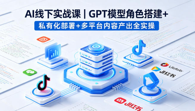 AI线下实战课，GPT模型角色搭建+私有化部署+多平台内容产出全实操客创社区-专注互联网轻资产资源整合与分享客创社区-专注互联网轻资产资源整合与分享