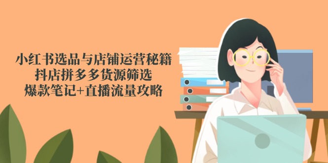 小红书选品与店铺运营秘籍，抖店拼多多货源筛选，爆款笔记+直播流量攻略-客创社 - 专注互联网轻资产创业及网络项目资源整合与分享客创社-免费且强大的项目分享网站！