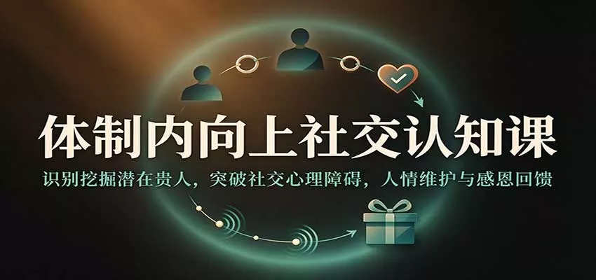 体制内向上社交认知课：识别挖掘潜在贵人，突破社交心理障碍，人情维护与感恩回馈客创社区-专注互联网轻资产资源整合与分享客创社区-专注互联网轻资产资源整合与分享