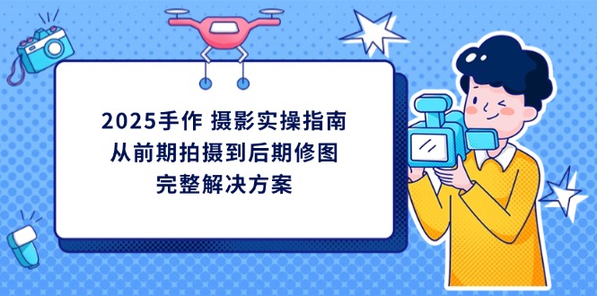 2025手作 摄影实操指南，从前期拍摄到后期修图的完整解决方案客创社 - 专注互联网轻资产创业及网络项目资源整合与分享客创社 - 专注互联网轻资产创业及网络项目资源整合与分享