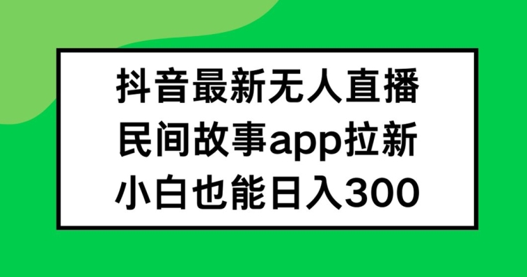 抖音无人直播，民间故事APP拉新，小白也能日入300+【揭秘】客创社 - 专注互联网轻资产创业及网络项目资源整合与分享客创社 - 专注互联网轻资产创业及网络项目资源整合与分享