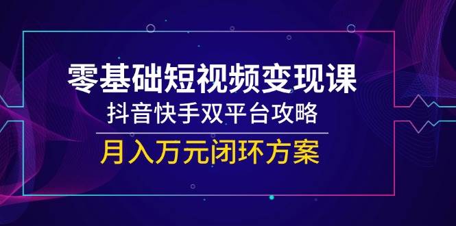 零基础短视频变现课，抖音快手双平台攻略，月入万元闭环方案-客创社 - 专注互联网轻资产创业及网络项目资源整合与分享客创社-免费且强大的项目分享网站！