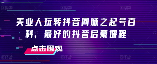美业人玩转抖音同城之起号百科，最好的抖音启蒙课程-客创社 - 专注互联网轻资产创业及网络项目资源整合与分享客创社-免费且强大的项目分享网站！