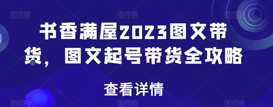 书香满屋2023图文带货，图文起号带货全攻略客创社 - 专注互联网轻资产创业及网络项目资源整合与分享客创社 - 专注互联网轻资产创业及网络项目资源整合与分享