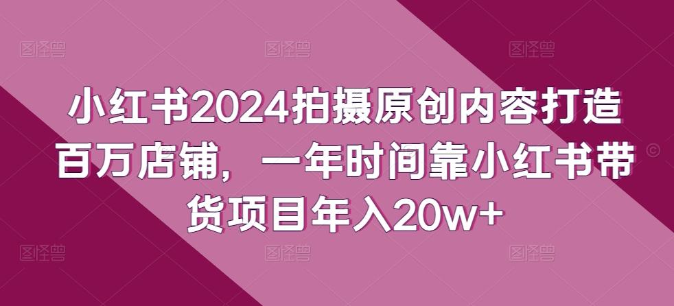 小红书2024拍摄原创内容打造百万店铺，一年时间靠小红书带货项目年入20w+客创社 - 专注互联网轻资产创业及网络项目资源整合与分享客创社 - 专注互联网轻资产创业及网络项目资源整合与分享