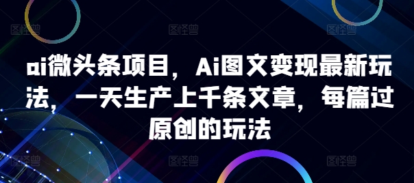 ai微头条项目，Ai图文变现最新玩法，一天生产上千条文章，每篇过原创的玩法客创社 - 专注互联网轻资产创业及网络项目资源整合与分享客创社 - 专注互联网轻资产创业及网络项目资源整合与分享