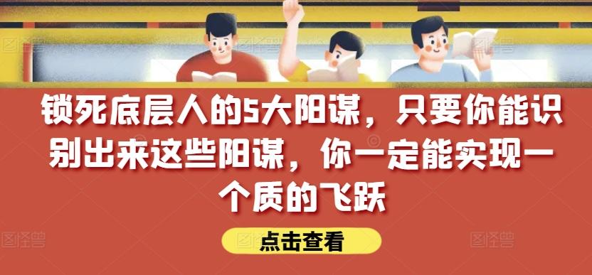 锁死底层人的5大阳谋，只要你能识别出来这些阳谋，你一定能实现一个质的飞跃【付费文章】客创社 - 专注互联网轻资产创业及网络项目资源整合与分享客创社 - 专注互联网轻资产创业及网络项目资源整合与分享