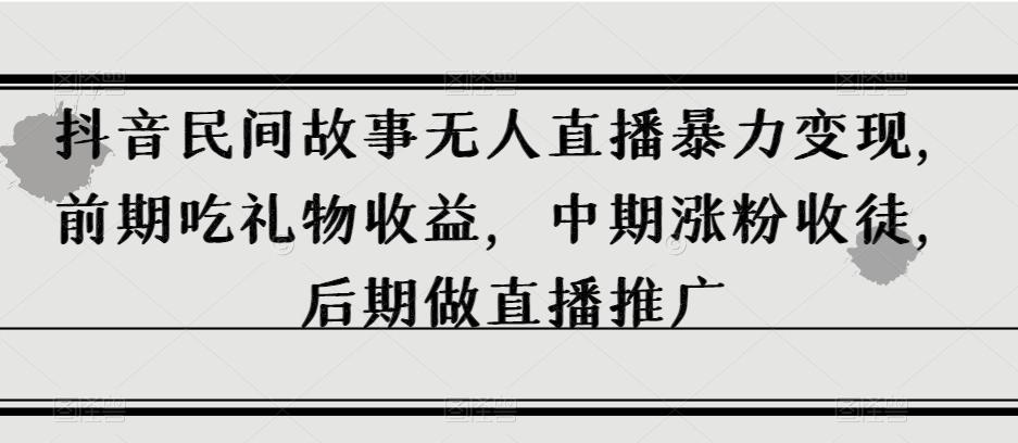 抖音民间故事无人直播暴力变现，前期吃礼物收益，中期涨粉收徒，后期做直播推广【揭秘】客创社 - 专注互联网轻资产创业及网络项目资源整合与分享客创社 - 专注互联网轻资产创业及网络项目资源整合与分享