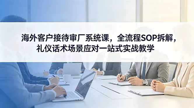 海外客户接待审厂系统课，全流程SOP拆解，礼仪话术场景应对一站式实战教学 《鱼见海科技》-鱼见海资源网-免费PHP网站源码模板,插件软件网创AI智能体资源分享平台！