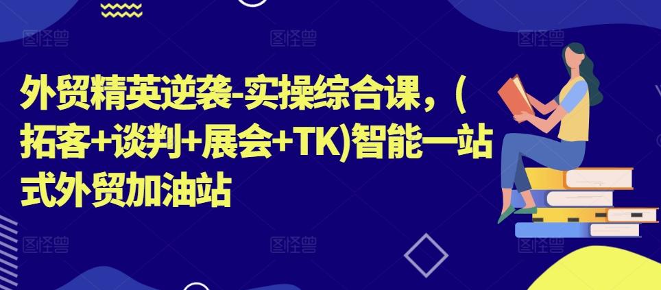 外贸精英逆袭-实操综合课，(拓客+谈判+展会+TK)智能一站式外贸加油站客创社 - 专注互联网轻资产创业及网络项目资源整合与分享客创社 - 专注互联网轻资产创业及网络项目资源整合与分享
