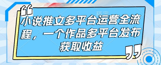 小说推文多平台运营全流程，一个作品多平台发布获取收益-客创社 - 专注互联网轻资产创业及网络项目资源整合与分享客创社-免费且强大的项目分享网站！