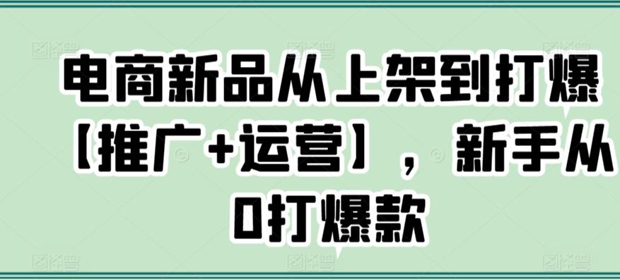 电商新品从上架到打爆【推广+运营】，新手从0打爆款客创社 - 专注互联网轻资产创业及网络项目资源整合与分享客创社 - 专注互联网轻资产创业及网络项目资源整合与分享