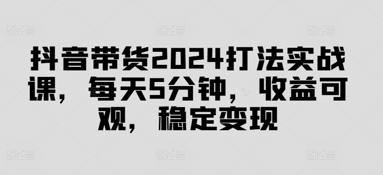 抖音带货2024打法实战课，每天5分钟，收益可观，稳定变现【揭秘】客创社 - 专注互联网轻资产创业及网络项目资源整合与分享客创社 - 专注互联网轻资产创业及网络项目资源整合与分享