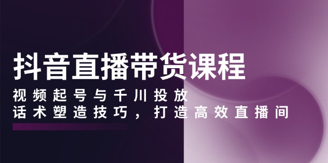 抖音直播带货课程，视频起号与千川投放，话术塑造技巧，打造高效直播间客创社 - 专注互联网轻资产创业及网络项目资源整合与分享客创社 - 专注互联网轻资产创业及网络项目资源整合与分享