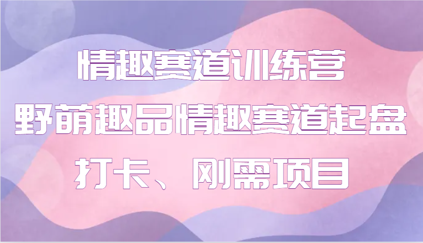 情趣赛道训练营 野萌趣品情趣赛道起盘打卡、刚需项目-客创社 - 专注互联网轻资产创业及网络项目资源整合与分享客创社-免费且强大的项目分享网站！