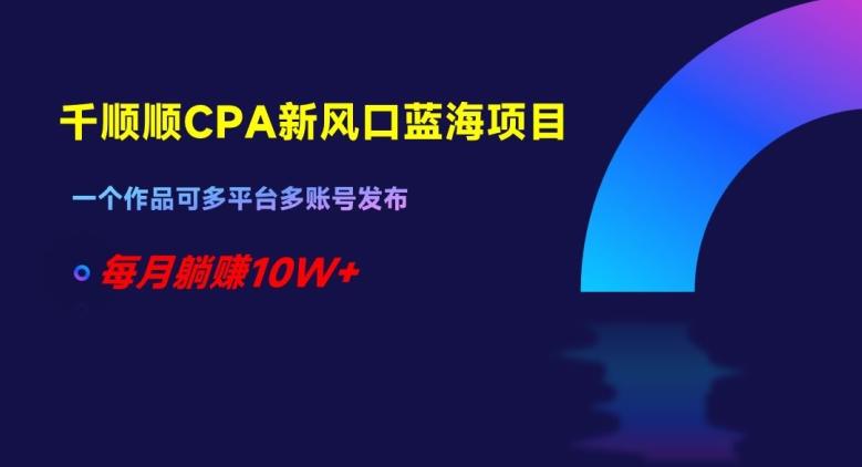 千顺顺CPA新风口蓝海项目，一个作品可多平台多账号发布，每月躺赚10W+【揭秘】客创社 - 专注互联网轻资产创业及网络项目资源整合与分享客创社 - 专注互联网轻资产创业及网络项目资源整合与分享