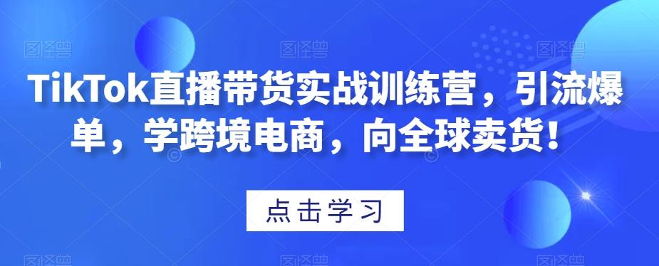TikTok直播带货实战训练营，引流爆单，学跨境电商，向全球卖货！客创社 - 专注互联网轻资产创业及网络项目资源整合与分享客创社 - 专注互联网轻资产创业及网络项目资源整合与分享